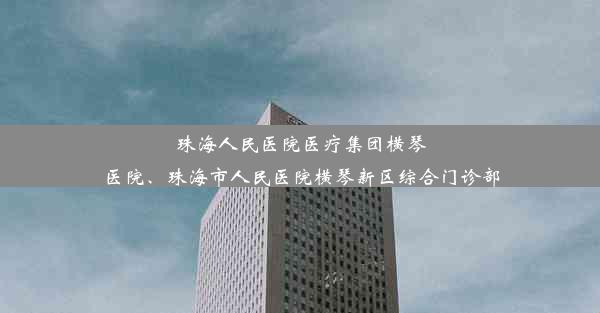 珠海人民医院医疗集团横琴医院、珠海市人民医院横琴新区综合门诊部