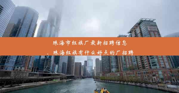 珠海市红旗厂最新招聘信息、珠海红旗有什么好点的厂招聘