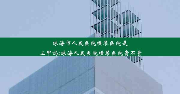 珠海市人民医院横琴医院是三甲吗;珠海人民医院横琴医院贵不贵