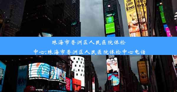 珠海市香洲区人民医院体检中心;珠海市香洲区人民医院体检中心电话