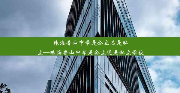 珠海香山中学是公立还是私立—珠海香山中学是公立还是私立学校