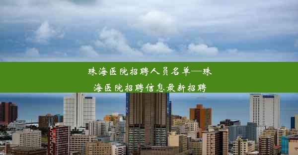 珠海医院招聘人员名单—珠海医院招聘信息最新招聘