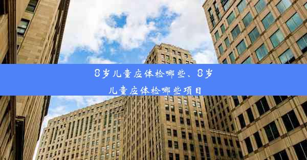 8岁儿童应体检哪些、8岁儿童应体检哪些项目