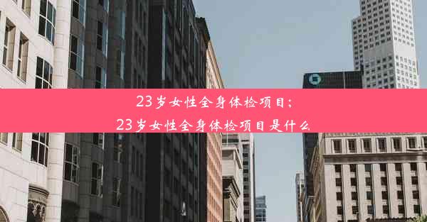 23岁女性全身体检项目;23岁女性全身体检项目是什么