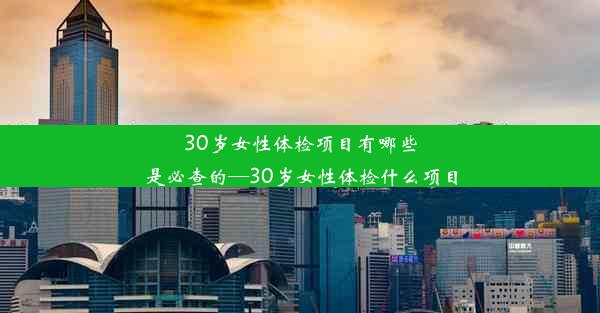 30岁女性体检项目有哪些是必查的—30岁女性体检什么项目