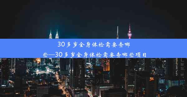 30多岁全身体检需要查哪些—30多岁全身体检需要查哪些项目