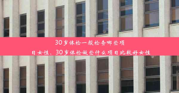 30岁体检一般检查哪些项目女性、30岁体检做些什么项目比较好女性