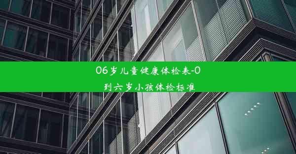 06岁儿童健康体检表-0到六岁小孩体检标准