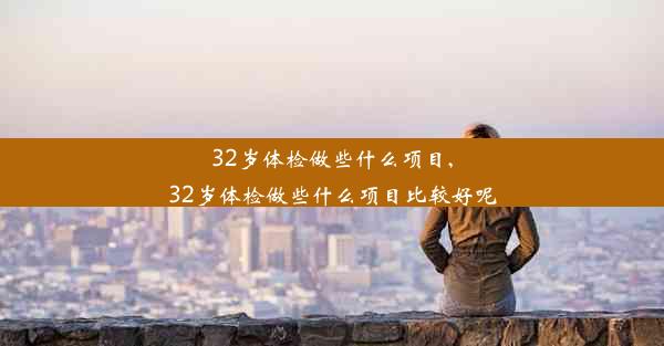 32岁体检做些什么项目,32岁体检做些什么项目比较好呢