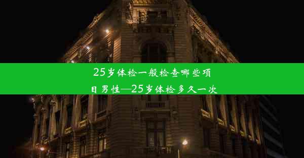 25岁体检一般检查哪些项目男性—25岁体检多久一次