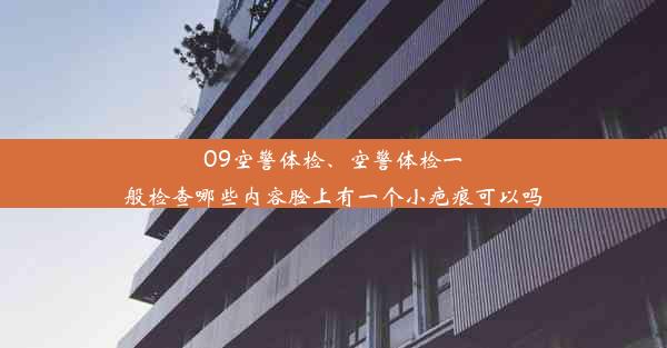 09空警体检、空警体检一般检查哪些内容脸上有一个小疤痕可以吗