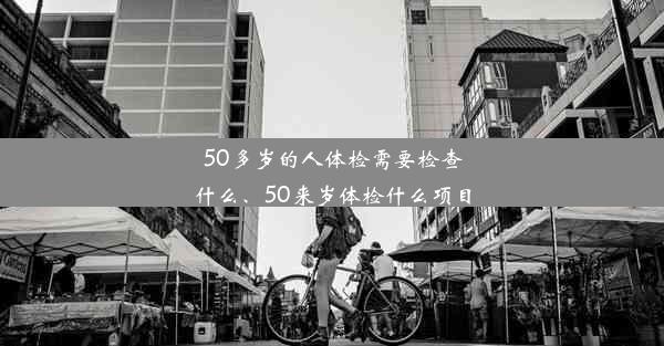 50多岁的人体检需要检查什么、50来岁体检什么项目