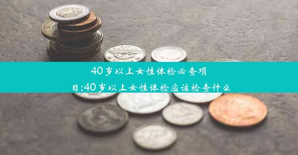 40岁以上女性体检必查项目;40岁以上女性体检应该检查什么