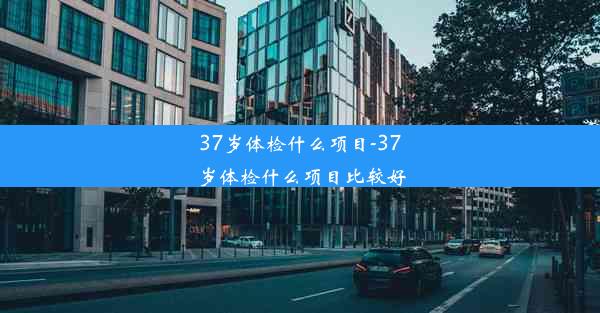 37岁体检什么项目-37岁体检什么项目比较好