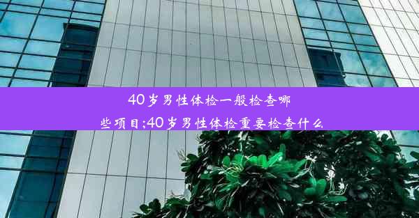 40岁男性体检一般检查哪些项目;40岁男性体检重要检查什么