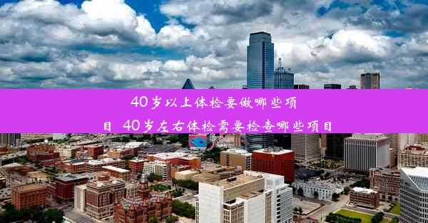 40岁以上体检要做哪些项目_40岁左右体检需要检查哪些项目