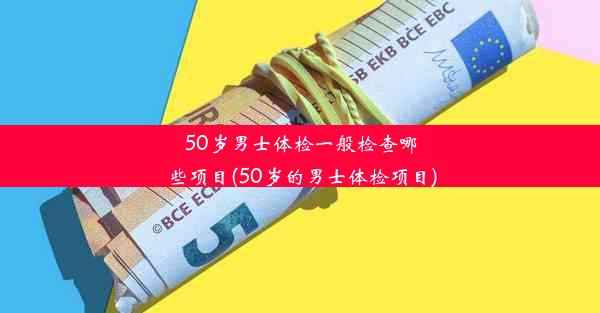 50岁男士体检一般检查哪些项目(50岁的男士体检项目)