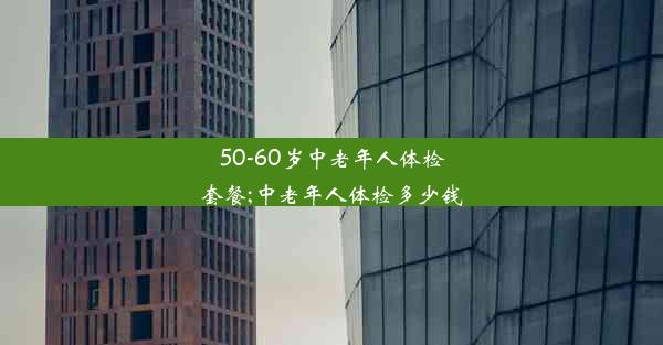 50-60岁中老年人体检套餐;中老年人体检多少钱