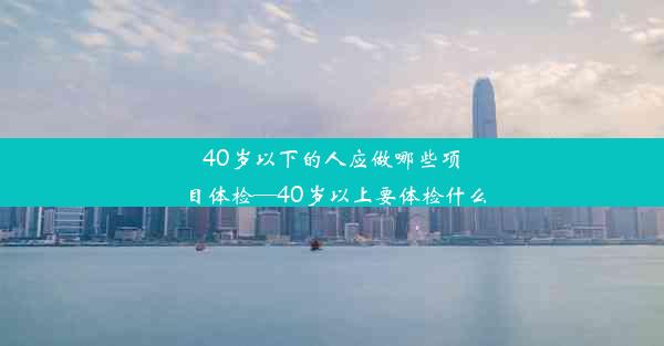 40岁以下的人应做哪些项目体检—40岁以上要体检什么