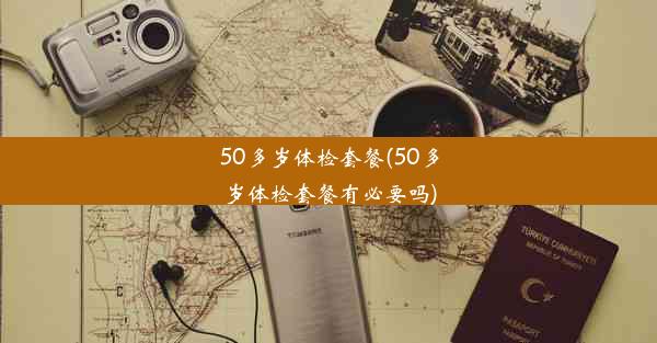 50多岁体检套餐(50多岁体检套餐有必要吗)