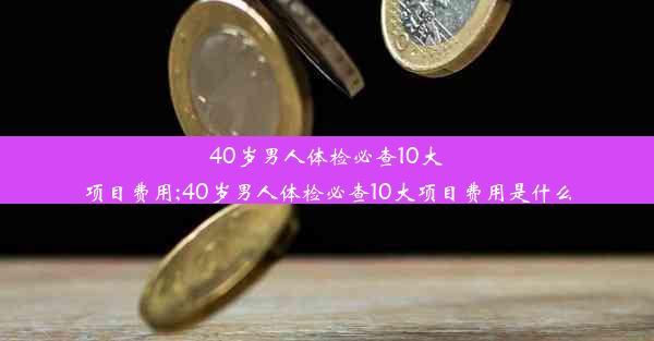 40岁男人体检必查10大项目费用;40岁男人体检必查10大项目费用是什么