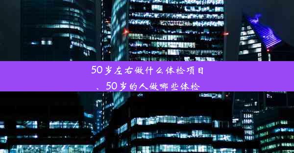 50岁左右做什么体检项目、50岁的人做哪些体检