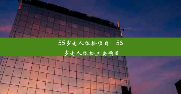 55岁老人体检项目—56岁老人体检主要项目