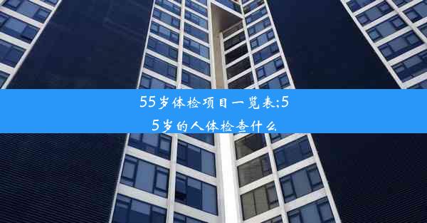 55岁体检项目一览表;55岁的人体检查什么