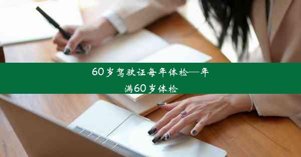 60岁驾驶证每年体检—年满60岁体检