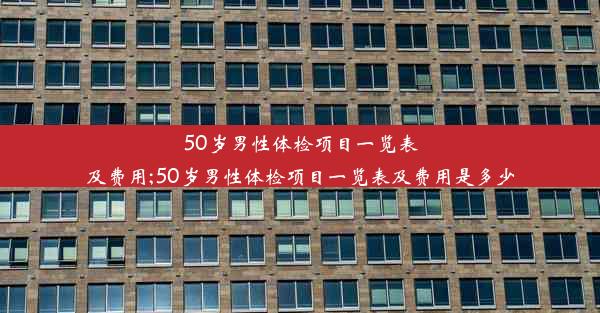 50岁男性体检项目一览表及费用;50岁男性体检项目一览表及费用是多少