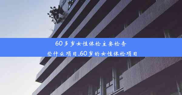 <b>60多岁女性体检主要检查些什么项目,60岁的女性体检项目</b>