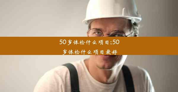 50岁体检什么项目;50岁体检什么项目最好