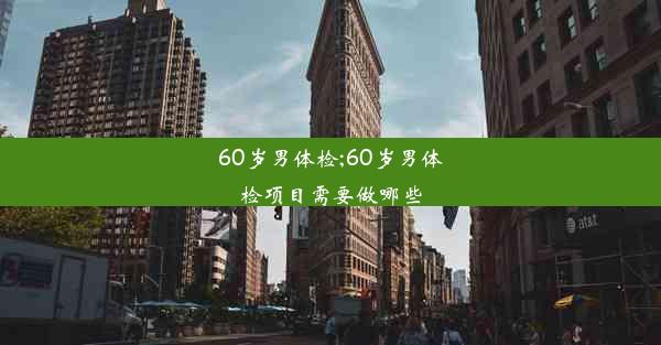 60岁男体检;60岁男体检项目需要做哪些