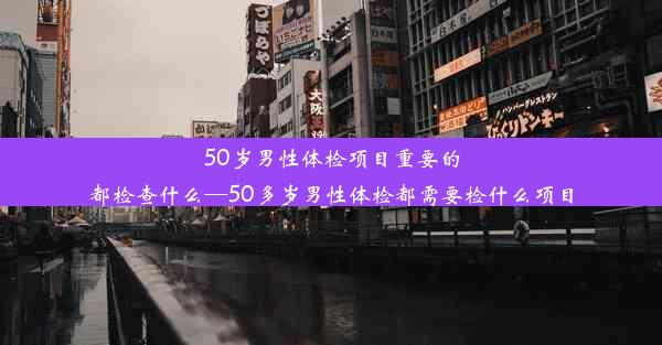 <b>50岁男性体检项目重要的都检查什么—50多岁男性体检都需要检什么项目</b>