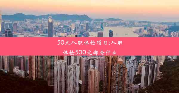 50元入职体检项目;入职体检500元都查什么