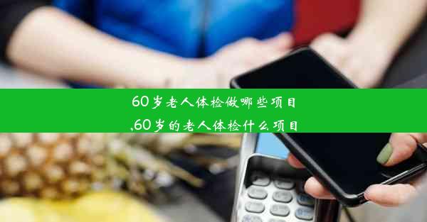 60岁老人体检做哪些项目,60岁的老人体检什么项目