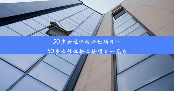 <b>50岁女性体检必检项目—50岁女性体检必检项目一览表</b>