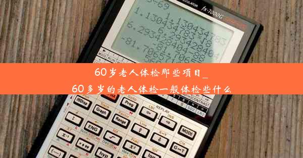 60岁老人体检那些项目_60多岁的老人体检一般体检些什么