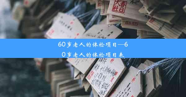 60岁老人的体检项目—60岁老人的体检项目表