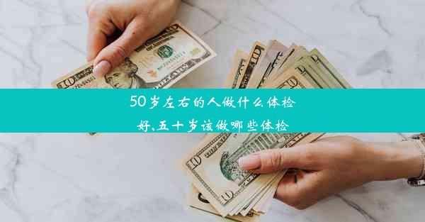 50岁左右的人做什么体检好,五十岁该做哪些体检