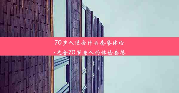 70岁人适合什么套餐体检-适合70岁老人的体检套餐