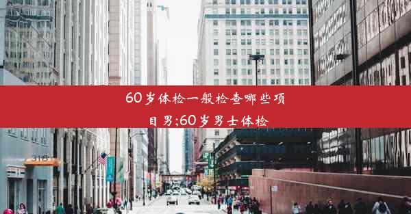 60岁体检一般检查哪些项目男;60岁男士体检