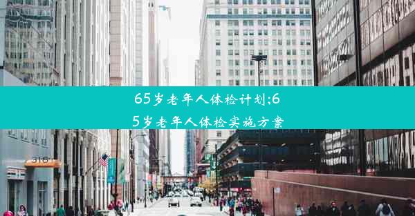 65岁老年人体检计划;65岁老年人体检实施方案