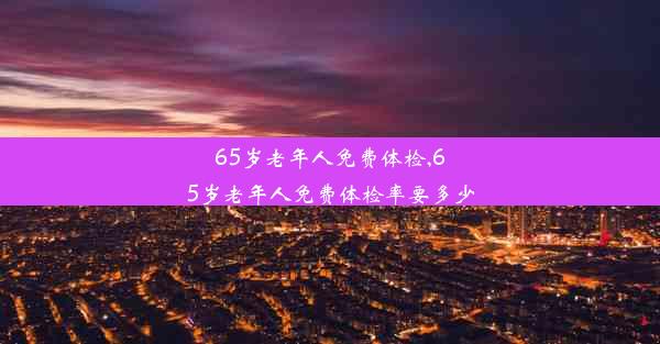 65岁老年人免费体检,65岁老年人免费体检率要多少