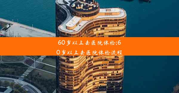 <b>60岁以上去医院体检;60岁以上去医院体检流程</b>