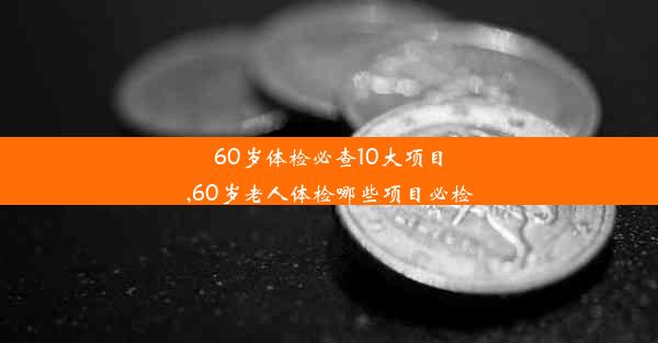 60岁体检必查10大项目,60岁老人体检哪些项目必检