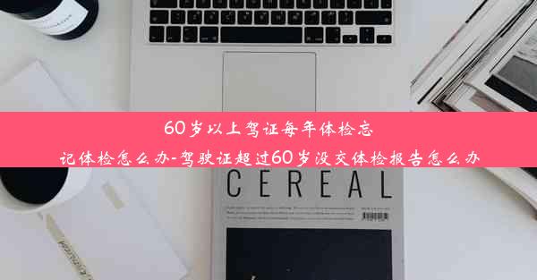 60岁以上驾证每年体检忘记体检怎么办-驾驶证超过60岁没交体检报告怎么办