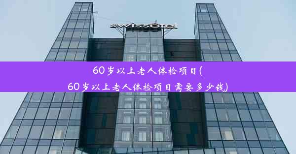 60岁以上老人体检项目(60岁以上老人体检项目需要多少钱)