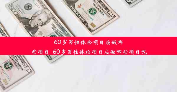 60岁男性体检项目应做哪些项目_60岁男性体检项目应做哪些项目呢