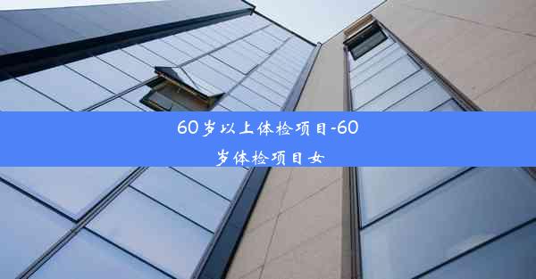 60岁以上体检项目-60岁体检项目女